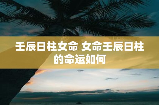 壬辰日柱女命 女命壬辰日柱的命运如何