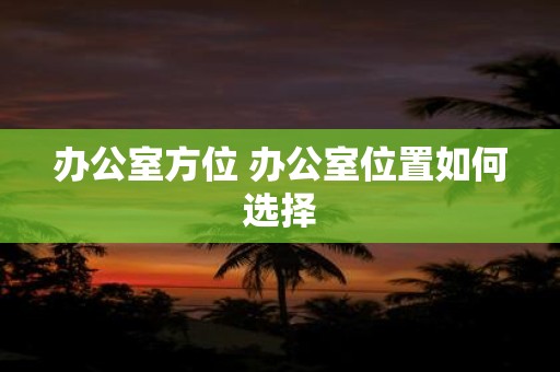 办公室方位 办公室位置如何选择
