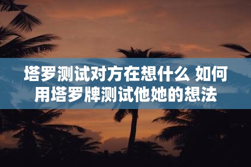 塔罗测试对方在想什么 如何用塔罗牌测试他她的想法