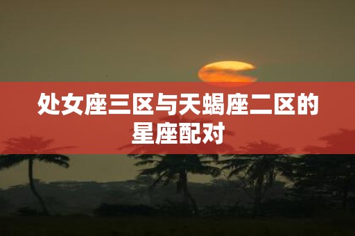 处女座三区与天蝎座二区的星座配对
