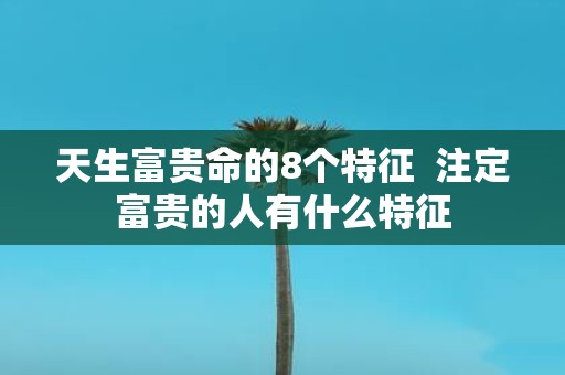 天生富贵命的8个特征 注定富贵的人有什么特征