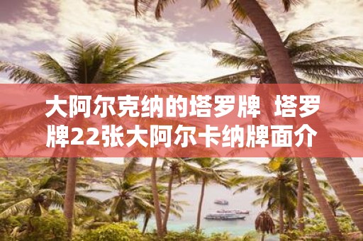 大阿尔克纳的塔罗牌 塔罗牌22张大阿尔卡纳牌面介绍