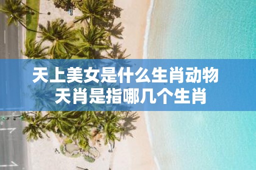 天上美女是什么生肖动物 天肖是指哪几个生肖