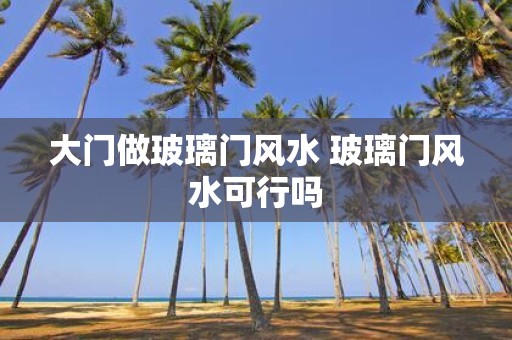 大门做玻璃门风水 玻璃门风水可行吗