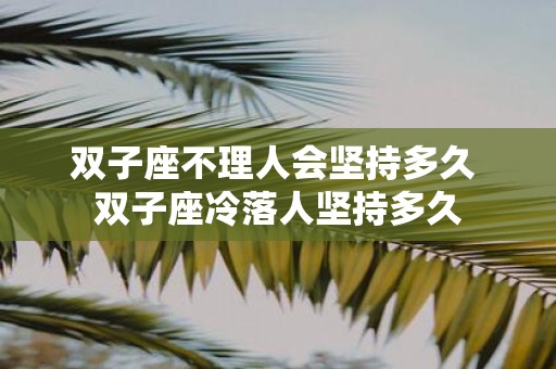 双子座不理人会坚持多久 双子座冷落人坚持多久