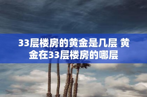 33层楼房的黄金是几层 黄金在33层楼房的哪层