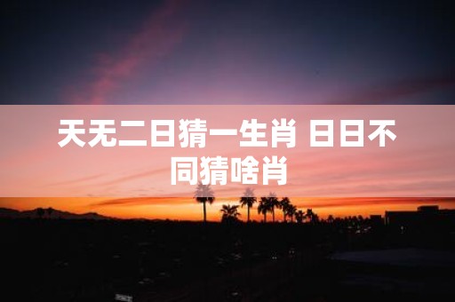 天无二日猜一生肖 日日不同猜啥肖