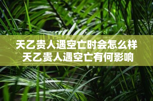 天乙贵人遇空亡时会怎么样 天乙贵人遇空亡有何影响