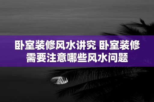 卧室装修风水讲究 卧室装修需要注意哪些风水问题