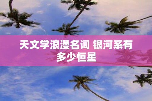 天文学浪漫名词 银河系有多少恒星