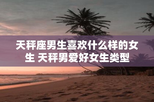 天秤座男生喜欢什么样的女生 天秤男爱好女生类型