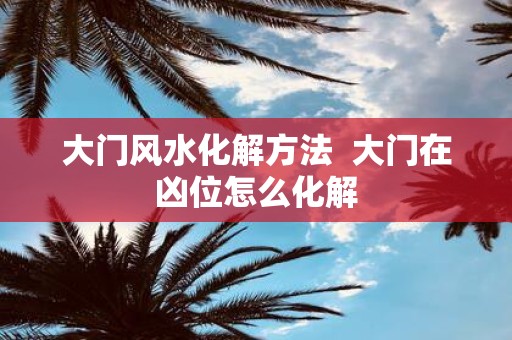 大门风水化解方法 大门在凶位怎么化解