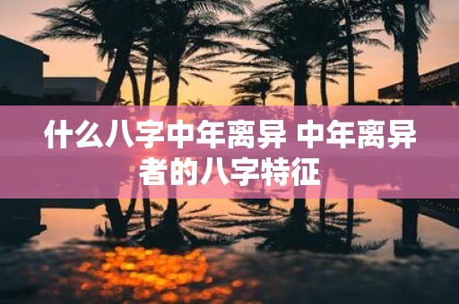 什么八字中年离异 中年离异者的八字特征