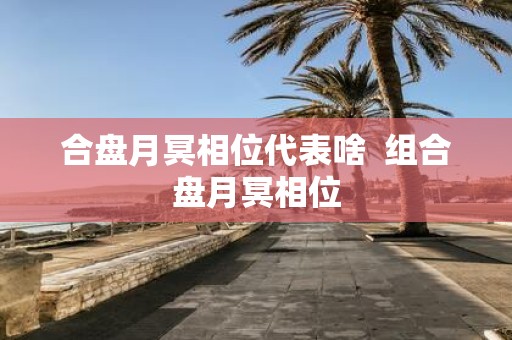 合盘月冥相位代表啥 组合盘月冥相位