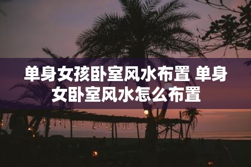 单身女孩卧室风水布置 单身女卧室风水怎么布置
