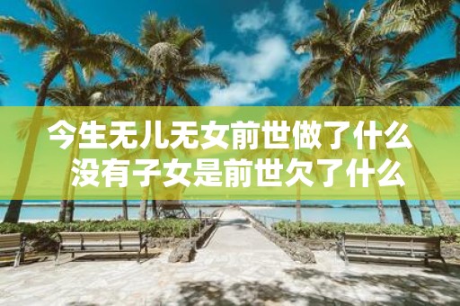 今生无儿无女前世做了什么 没有子女是前世欠了什么