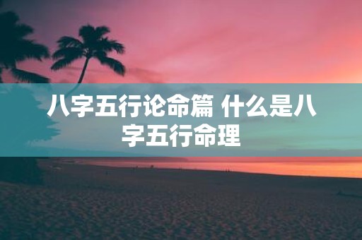 八字五行论命篇 什么是八字五行命理