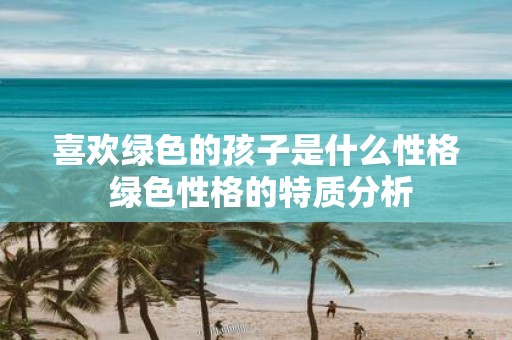 喜欢绿色的孩子是什么性格 绿色性格的特质分析