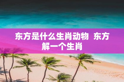 东方是什么生肖动物 东方解一个生肖