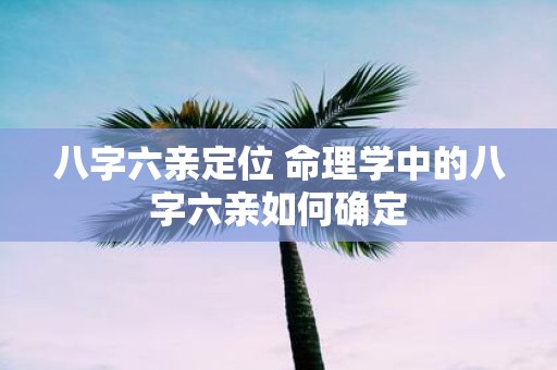 八字六亲定位 命理学中的八字六亲如何确定