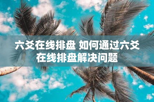 六爻在线排盘 如何通过六爻在线排盘解决问题