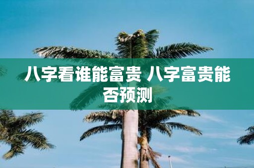 八字看谁能富贵 八字富贵能否预测