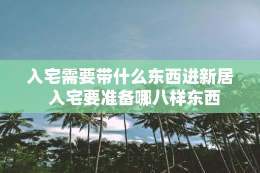 入宅需要带什么东西进新居 入宅要准备哪八样东西