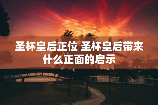 圣杯皇后正位 圣杯皇后带来什么正面的启示