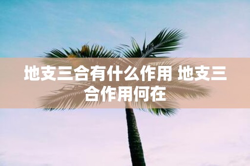 地支三合有什么作用 地支三合作用何在