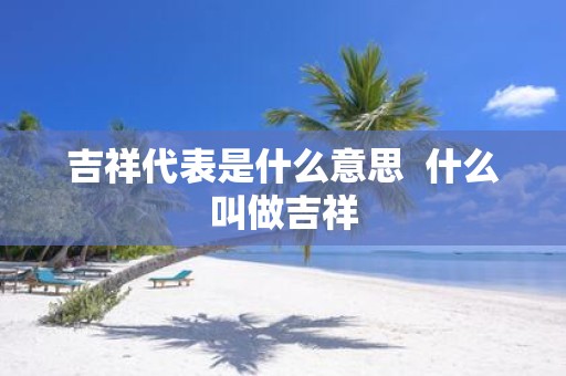 吉祥代表是什么意思 什么叫做吉祥