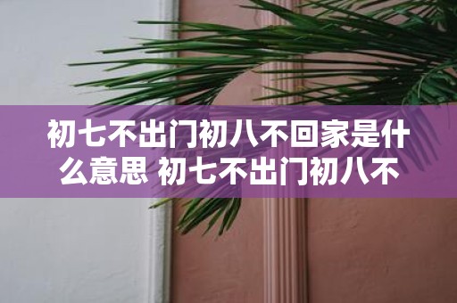 初七不出门初八不回家是什么意思 初七不出门初八不回家的含义是什么