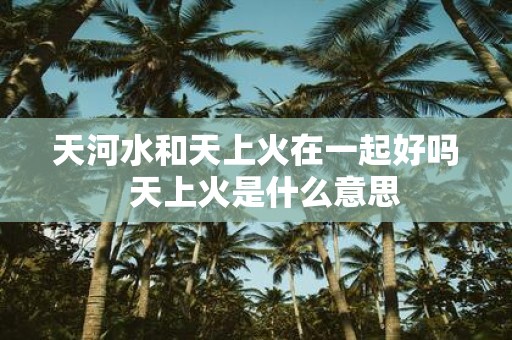 天河水和天上火在一起好吗 天上火是什么意思