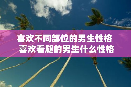 喜欢不同部位的男生性格 喜欢看腿的男生什么性格