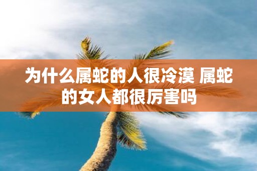 为什么属蛇的人很冷漠 属蛇的女人都很厉害吗