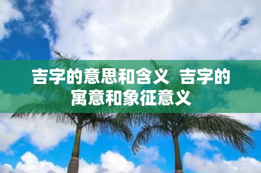 吉字的意思和含义 吉字的寓意和象征意义