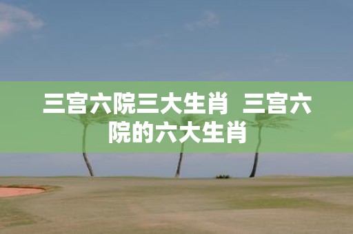 三宫六院三大生肖 三宫六院的六大生肖