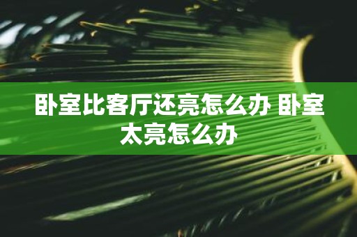 卧室比客厅还亮怎么办 卧室太亮怎么办