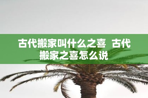 古代搬家叫什么之喜  古代搬家之喜怎么说