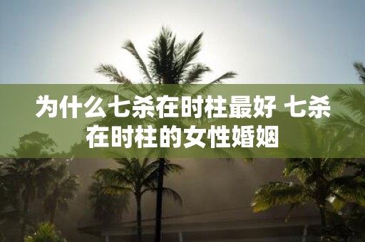 为什么七杀在时柱最好 七杀在时柱的女性婚姻