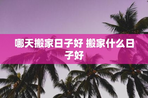 哪天搬家日子好 搬家什么日子好
