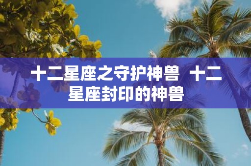 十二星座之守护神兽 十二星座封印的神兽