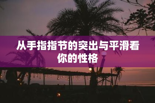 从手指指节的突出与平滑看你的性格