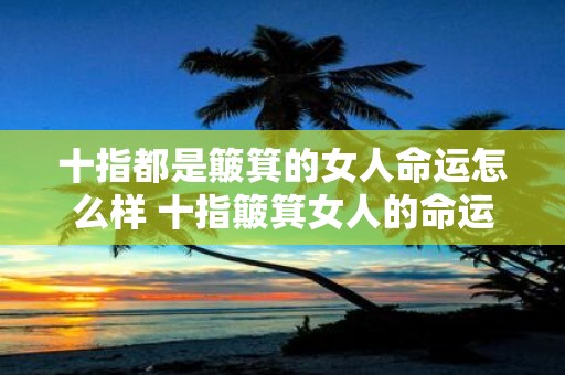 十指都是簸箕的女人命运怎么样 十指簸箕女人的命运如何