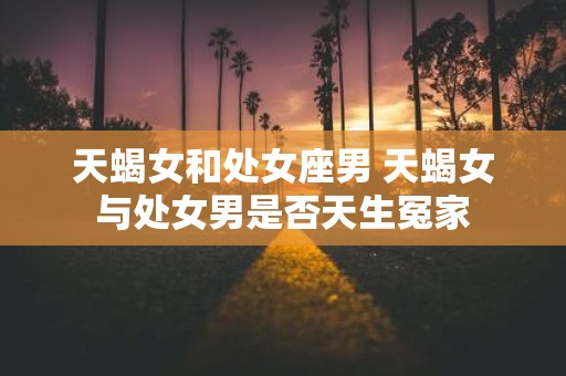 天蝎女和处女座男 天蝎女与处女男是否天生冤家