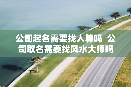 公司起名需要找人算吗 公司取名需要找风水大师吗