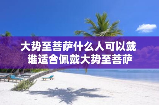 大势至菩萨什么人可以戴 谁适合佩戴大势至菩萨