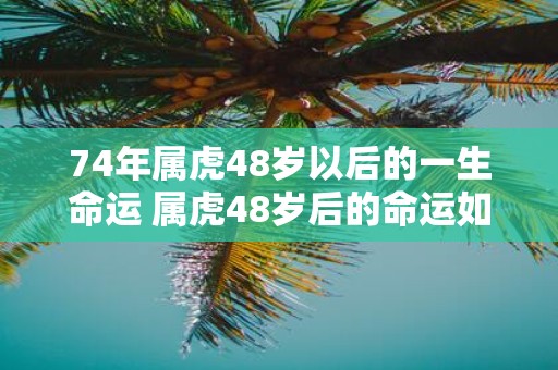 74年属虎48岁以后的一生命运 属虎48岁后的命运如何