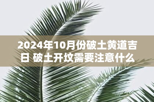 2025年10月份破土黄道吉日 破土开坟需要注意什么