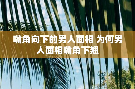 嘴角向下的男人面相 为何男人面相嘴角下翘