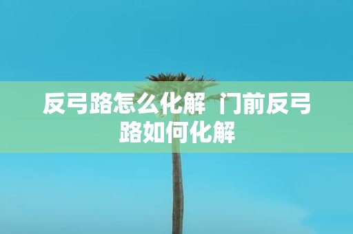 反弓路怎么化解 门前反弓路如何化解